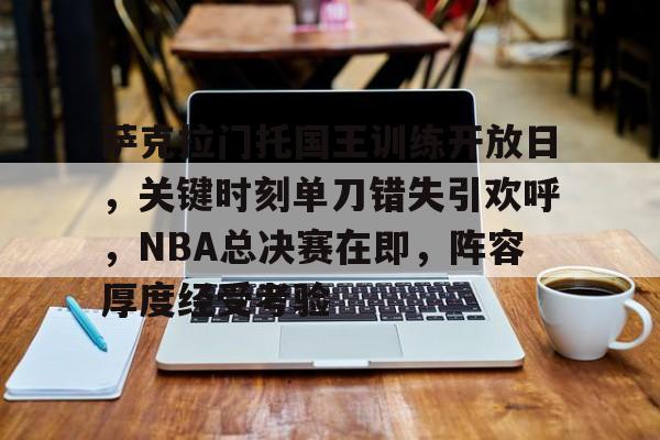 九游体育官方网站-关于萨克拉门托国王训练开放日，关键时刻单刀错失引欢呼，NBA总决赛在即，阵容厚度经受考验的信息